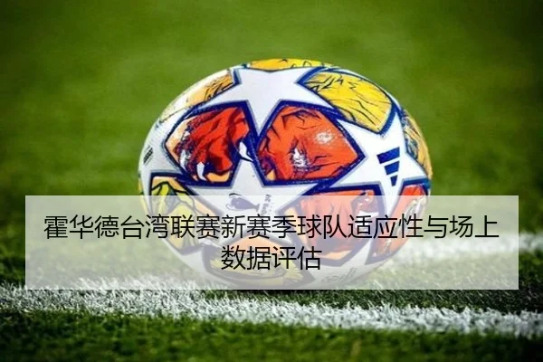 霍华德台湾联赛新赛季球队适应性与场上数据评估（mgsport）